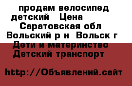 продам велосипед детский › Цена ­ 1 000 - Саратовская обл., Вольский р-н, Вольск г. Дети и материнство » Детский транспорт   